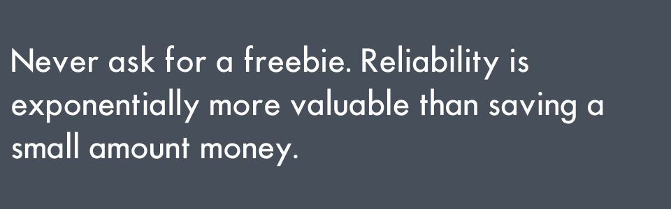 Never ask for a freebie. Reliability is exponentially more valuable than saving a small amount money.
